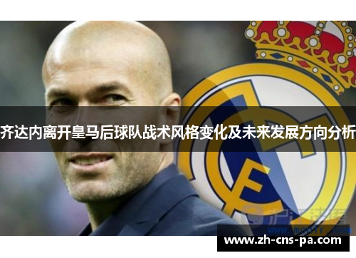 齐达内离开皇马后球队战术风格变化及未来发展方向分析