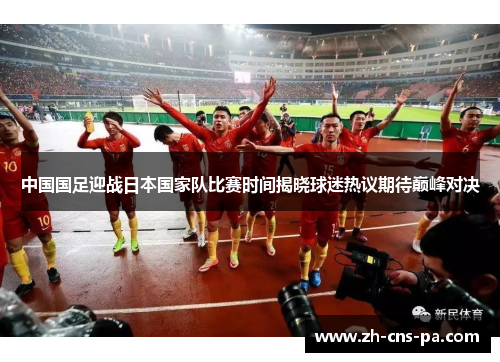 中国国足迎战日本国家队比赛时间揭晓球迷热议期待巅峰对决