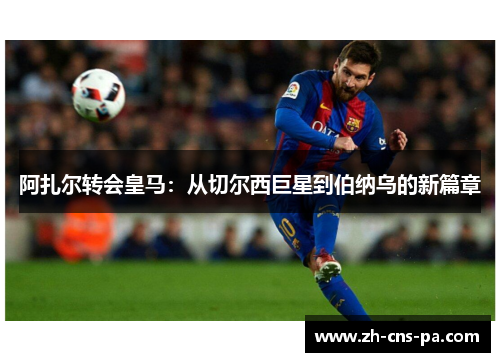 阿扎尔转会皇马：从切尔西巨星到伯纳乌的新篇章