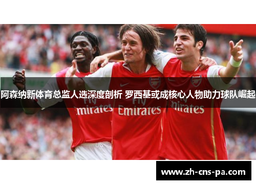 阿森纳新体育总监人选深度剖析 罗西基或成核心人物助力球队崛起