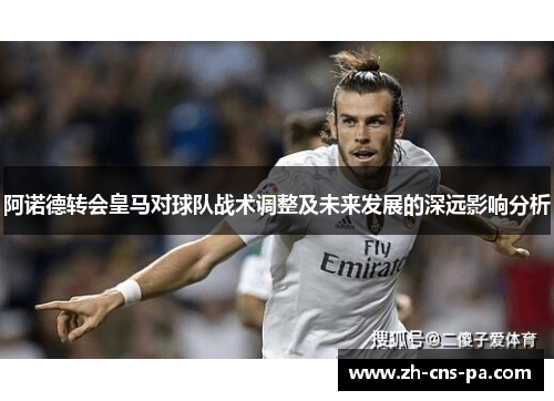 阿诺德转会皇马对球队战术调整及未来发展的深远影响分析