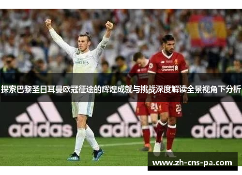 探索巴黎圣日耳曼欧冠征途的辉煌成就与挑战深度解读全景视角下分析