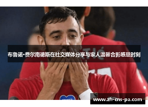 布鲁诺·费尔南德斯在社交媒体分享与家人温馨合影感恩时刻
