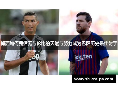 梅西如何凭借无与伦比的天赋与努力成为巴萨历史最佳射手 梅西如何凭借无与伦比的天赋与努力成为巴萨历史最佳射手