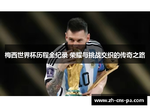 梅西世界杯历程全纪录 荣耀与挑战交织的传奇之路 梅西世界杯历程全纪录 荣耀与挑战交织的传奇之路