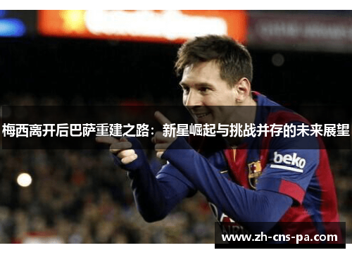 梅西离开后巴萨重建之路：新星崛起与挑战并存的未来展望