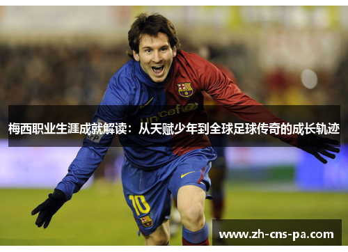 梅西职业生涯成就解读：从天赋少年到全球足球传奇的成长轨迹