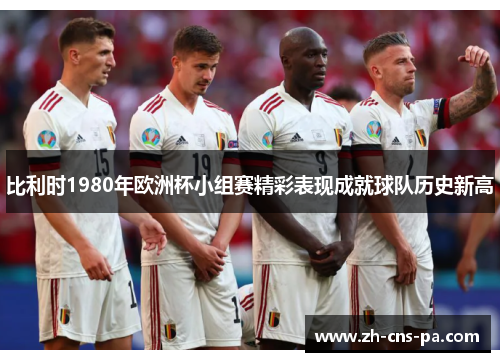 比利时1980年欧洲杯小组赛精彩表现成就球队历史新高 比利时1980年欧洲杯小组赛精彩表现成就球队历史新高