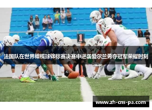 法国队在世界橄榄球锦标赛决赛中逆袭爱尔兰勇夺冠军荣耀时刻 法国队在世界橄榄球锦标赛决赛中逆袭爱尔兰勇夺冠军荣耀时刻