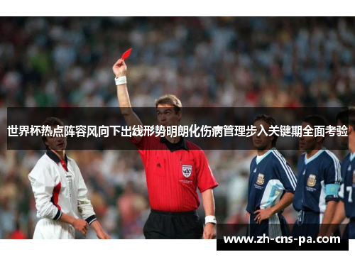 世界杯热点阵容风向下出线形势明朗化伤病管理步入关键期全面考验