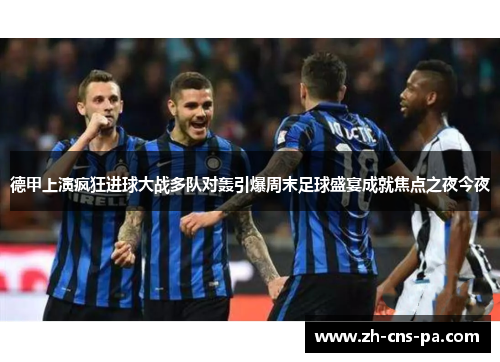 德甲上演疯狂进球大战多队对轰引爆周末足球盛宴成就焦点之夜今夜 德甲上演疯狂进球大战多队对轰引爆周末足球盛宴成就焦点之夜今夜