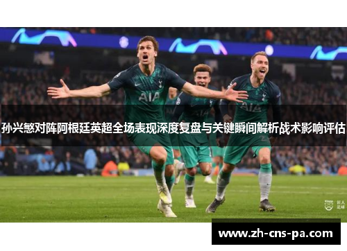 孙兴慜对阵阿根廷英超全场表现深度复盘与关键瞬间解析战术影响评估 孙兴慜对阵阿根廷英超全场表现深度复盘与关键瞬间解析战术影响评估