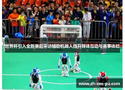 世界杯引入全新赛后采访辅助机器人提升媒体互动与赛事体验