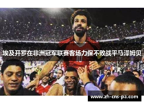 埃及开罗在非洲冠军联赛客场力保不败战平马泽姆贝
