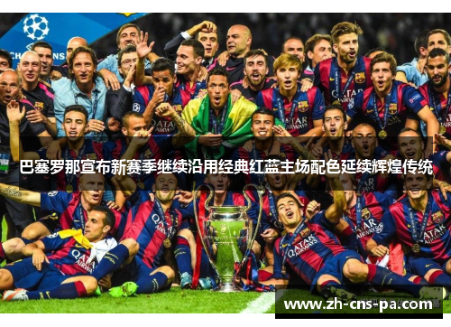 巴塞罗那宣布新赛季继续沿用经典红蓝主场配色延续辉煌传统