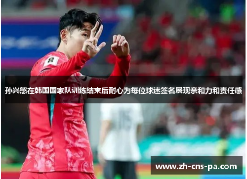 孙兴慜在韩国国家队训练结束后耐心为每位球迷签名展现亲和力和责任感