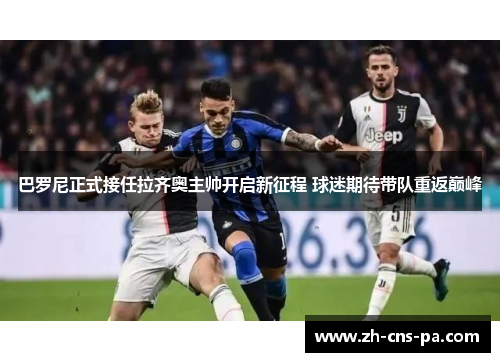 巴罗尼正式接任拉齐奥主帅开启新征程 球迷期待带队重返巅峰