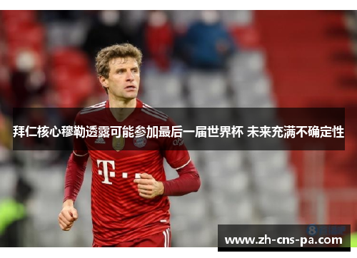 拜仁核心穆勒透露可能参加最后一届世界杯 未来充满不确定性