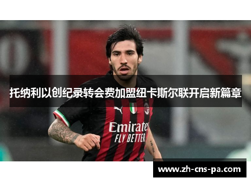 托纳利以创纪录转会费加盟纽卡斯尔联开启新篇章