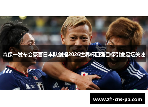 森保一发布会豪言日本队剑指2026世界杯四强目标引发足坛关注