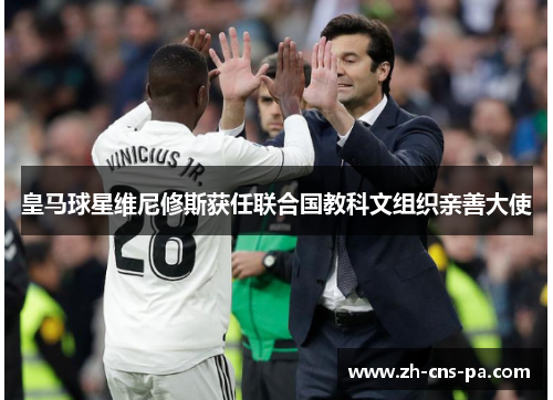 皇马球星维尼修斯获任联合国教科文组织亲善大使