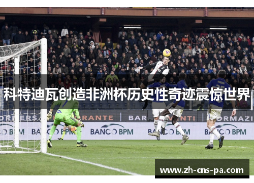 科特迪瓦创造非洲杯历史性奇迹震惊世界