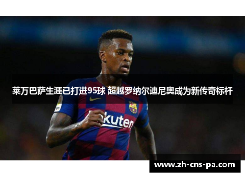 莱万巴萨生涯已打进95球 超越罗纳尔迪尼奥成为新传奇标杆