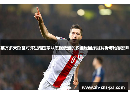 莱万多夫斯基对阵里昂国家队表现低迷的多维原因深度解析与比赛影响