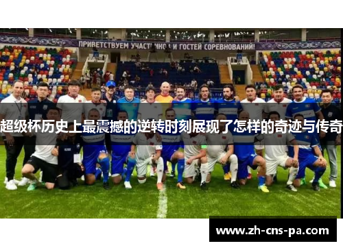 超级杯历史上最震撼的逆转时刻展现了怎样的奇迹与传奇