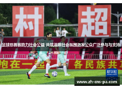 足球慈善赛助力社会公益 共筑温暖社会氛围激发公众广泛参与与支持