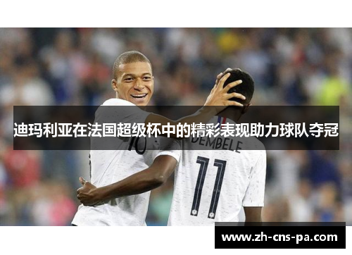 迪玛利亚在法国超级杯中的精彩表现助力球队夺冠