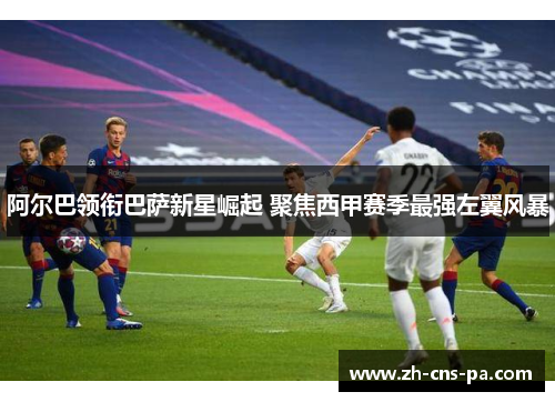 阿尔巴领衔巴萨新星崛起 聚焦西甲赛季最强左翼风暴