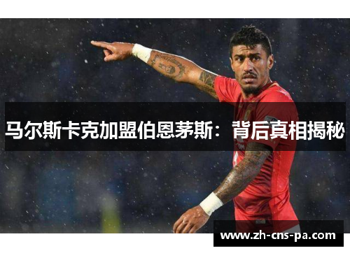 马尔斯卡克加盟伯恩茅斯：背后真相揭秘