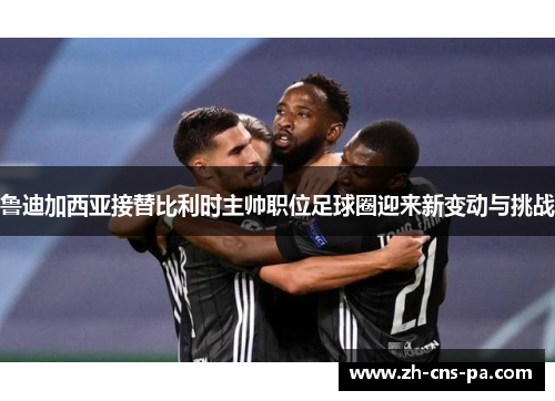 鲁迪加西亚接替比利时主帅职位足球圈迎来新变动与挑战