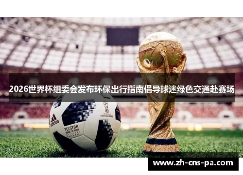 2026世界杯组委会发布环保出行指南倡导球迷绿色交通赴赛场 2026世界杯组委会发布环保出行指南倡导球迷绿色交通赴赛场