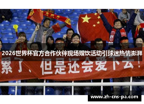 2026世界杯官方合作伙伴现场赠饮活动引球迷热情澎湃 2026世界杯官方合作伙伴现场赠饮活动引球迷热情澎湃