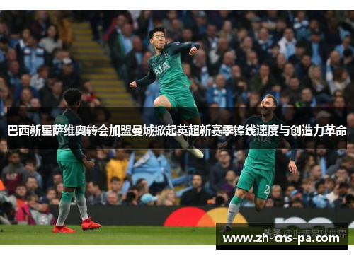 巴西新星萨维奥转会加盟曼城掀起英超新赛季锋线速度与创造力革命
