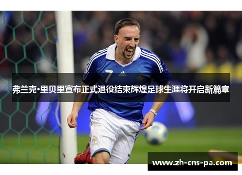 弗兰克·里贝里宣布正式退役结束辉煌足球生涯将开启新篇章