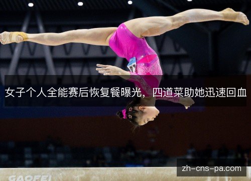 女子个人全能赛后恢复餐曝光,四道菜助她迅速回血 女子个人全能赛后恢复餐曝光,四道菜助她迅速回血
