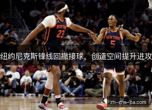 纽约尼克斯锋线回撤接球,创造空间提升进攻 纽约尼克斯锋线回撤接球,创造空间提升进攻