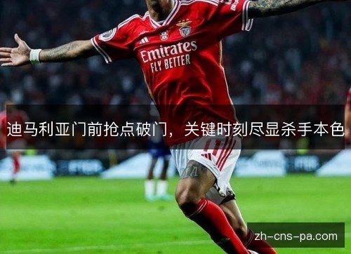 迪马利亚门前抢点破门，关键时刻尽显杀手本色